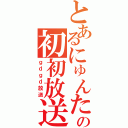 とあるにゅんたんの初初放送（ｇｄｇｄ放送）