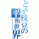 とある枝豆の平衡世界（パラドックス）