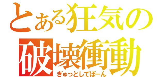 とある狂気の破壊衝動（ぎゅっとしてぼーん）