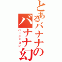 とあるバナナのバナナ幻影（バージェロン）