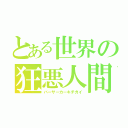 とある世界の狂悪人間（バーサーカーキチガイ）