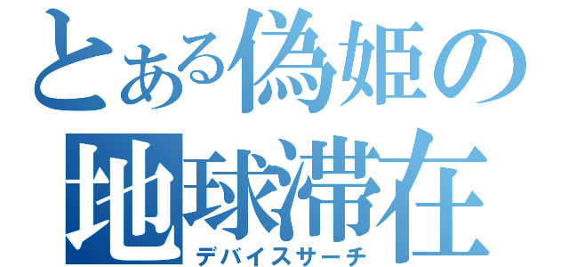 とある偽姫の地球滞在（デバイスサーチ）