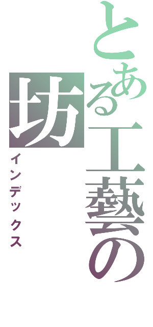 とある工藝の坊（インデックス）