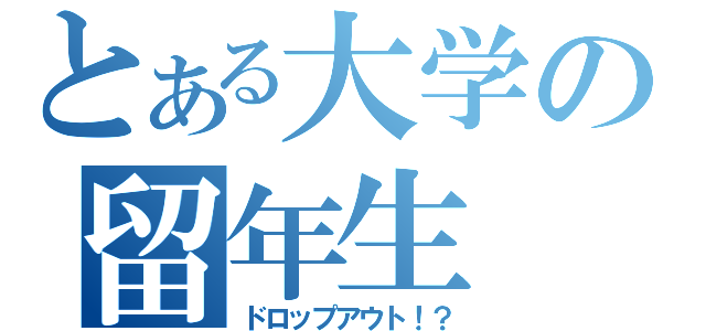 とある大学の留年生（ドロップアウト！？）