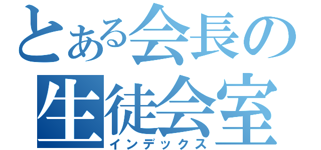 とある会長の生徒会室（インデックス）