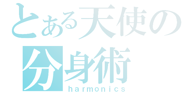 とある天使の分身術（ｈａｒｍｏｎｉｃｓ）