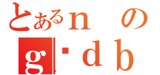 とあるｎのｇѓｄｂ（̫）