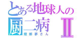 とある地球人の厨二病Ⅱ（燈都夢さん）