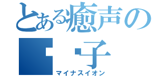 とある癒声の负离子（マイナスイオン）