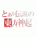 とある伝説の東方神起（ＴＶＸＱ）