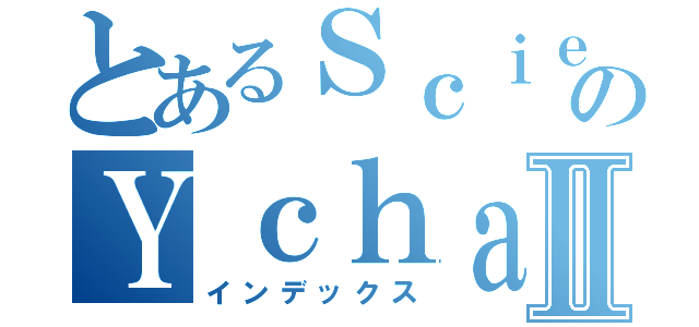 とあるＳｃｉｅｎｔｉｆｉｃのＹｃｈａｎⅡ（インデックス）