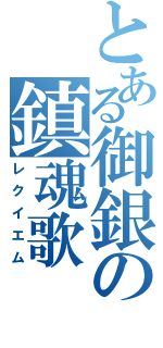 とある御銀の鎮魂歌（レクイエム）