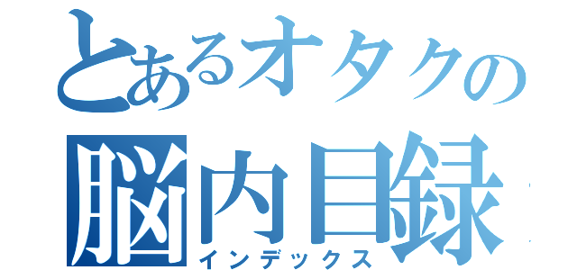 とあるオタクの脳内目録（インデックス）