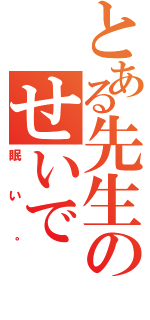 とある先生のせいで（眠い。）