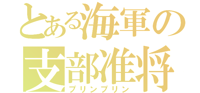 とある海軍の支部准将（プリンプリン）