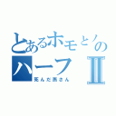 とあるホモとノンケのハーフⅡ（死んだ燕さん）