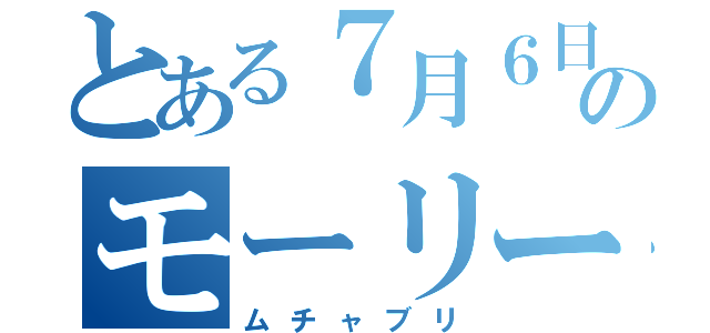 とある７月６日のモーリーさん（ムチャブリ）