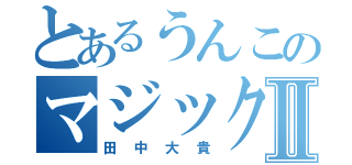 とあるうんこのマジックⅡ（田中大貴）