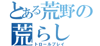 とある荒野の荒らし（トロールプレイ）