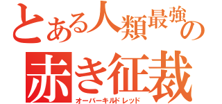 とある人類最強の赤き征裁（オーバーキルドレッド）