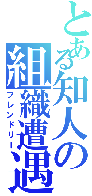 とある知人の組織遭遇（フレンドリー）