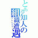 とある知人の組織遭遇（フレンドリー）