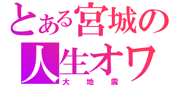 とある宮城の人生オワタ（大地震）