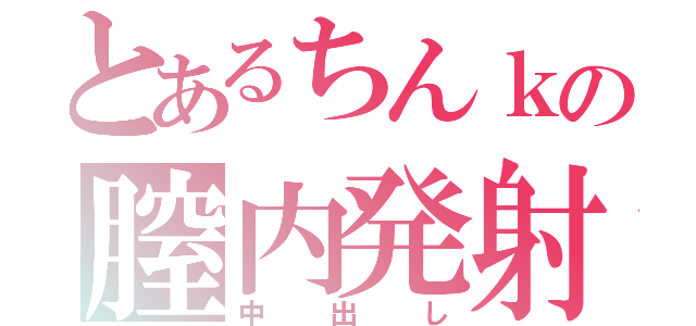 とあるちんｋの膣内発射（中出し）