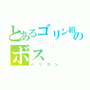 とあるゴリン組のボス（バリカン）