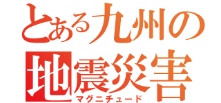 とある九州の地震災害（マグニチュード）