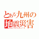 とある九州の地震災害（マグニチュード）