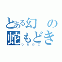 とある幻の蛇もどき（つちのこ）