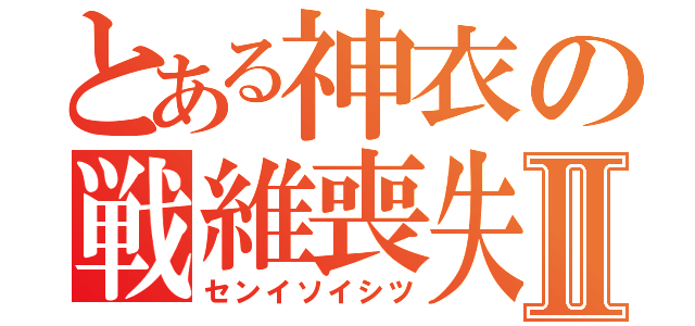 とある神衣の戦維喪失Ⅱ（センイソイシツ）