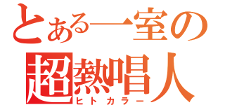 とある一室の超熱唱人（ヒトカラー）