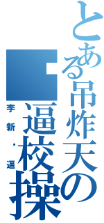 とある吊炸天の傻逼校操（李新傻逼）