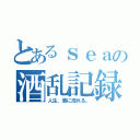 とあるｓｅａの酒乱記録（人生、酒に溺れる。）