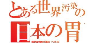 とある世界汚染の日本の胃（発癌汚染の事故米や偽装米。プリオン肉）