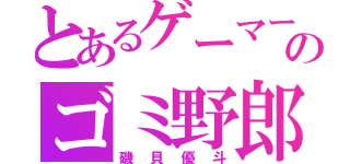 とあるゲーマーのゴミ野郎（磯貝優斗）