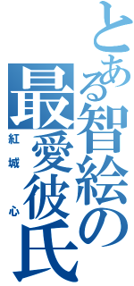 とある智絵の最愛彼氏（紅城 心）