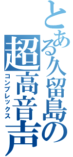 とある久留島の超高音声（コンプレックス）