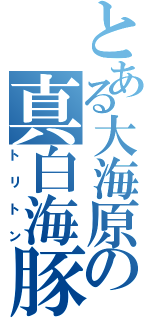 とある大海原の真白海豚（トリトン）