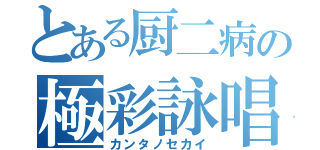 とある厨二病の極彩詠唱（カンタノセカイ）