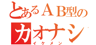 とあるＡＢ型のカオナシ（イケメン）