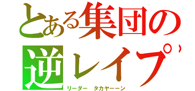 とある集団の逆レイプ（リーダー タカヤーーン）