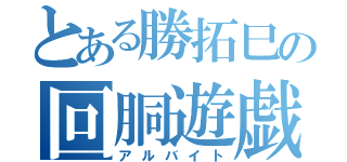 とある勝拓巳の回胴遊戯（アルバイト）