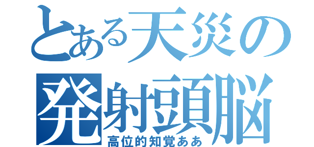 とある天災の発射頭脳（高位的知覚ああ）