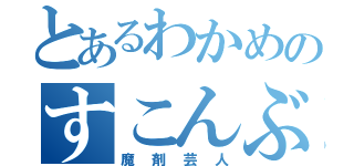 とあるわかめのすこんぶ（魔剤芸人）