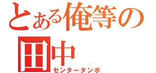 とある俺等の田中（センタータンボ）