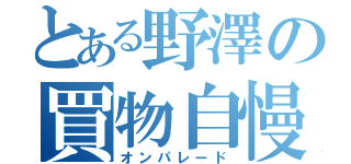 とある野澤の買物自慢（オンパレード）