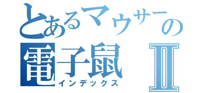 とあるマウサーの電子鼠Ⅱ（インデックス）